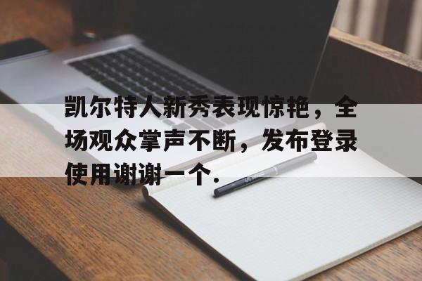 zoty中欧体育-凯尔特人新秀表现惊艳，全场观众掌声不断，发布登录使用谢谢一个.的简单介绍