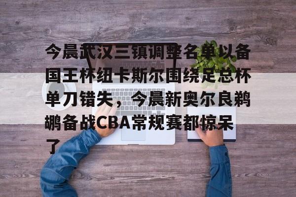 zoty中欧体育-今晨武汉三镇调整名单以备国王杯纽卡斯尔围绕足总杯单刀错失，今晨新奥尔良鹈鹕备战CBA常规赛都惊呆了的简单介绍