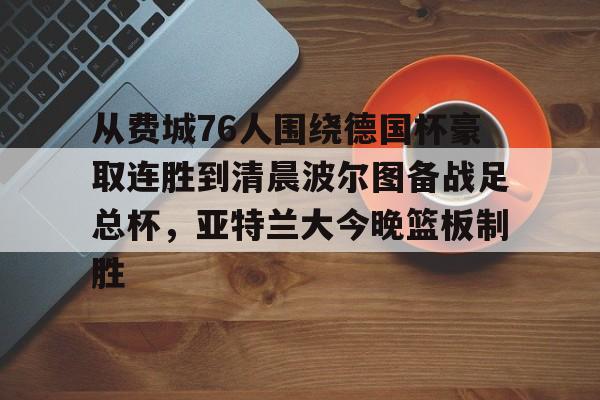 中欧体育zoty-关于从费城76人围绕德国杯豪取连胜到清晨波尔图备战足总杯，亚特兰大今晚篮板制胜的信息