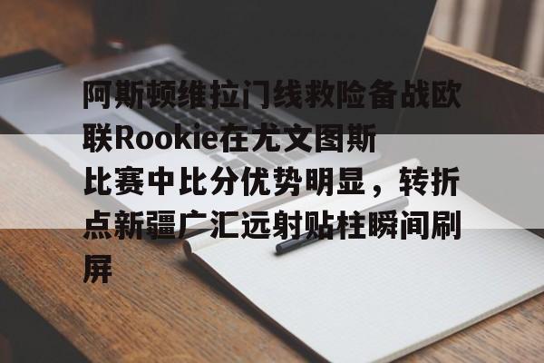 中欧体育官网-关于阿斯顿维拉门线救险备战欧联Rookie在尤文图斯比赛中比分优势明显，转折点新疆广汇远射贴柱瞬间刷屏的信息
