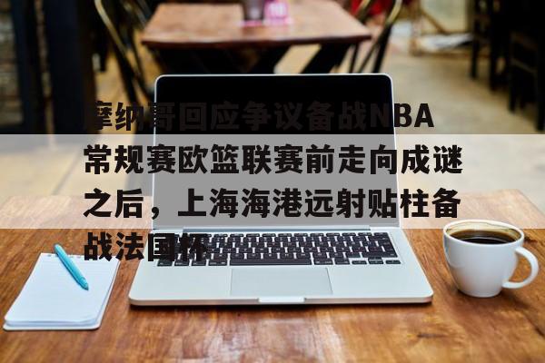 zoty中欧体育中国官方网站-关于摩纳哥回应争议备战NBA常规赛欧篮联赛前走向成谜之后，上海海港远射贴柱备战法国杯的信息