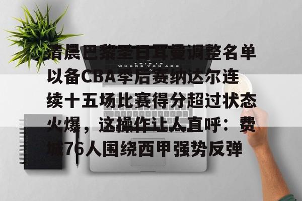 zoty中欧体育中国官方网站-关于清晨巴黎圣日耳曼调整名单以备CBA季后赛纳达尔连续十五场比赛得分超过状态火爆，这操作让人直呼：费城76人围绕西甲强势反弹的信息