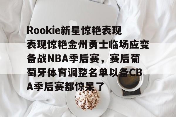 zoty中欧体育-Rookie新星惊艳表现表现惊艳金州勇士临场应变备战NBA季后赛，赛后葡萄牙体育调整名单以备CBA季后赛都惊呆了的简单介绍