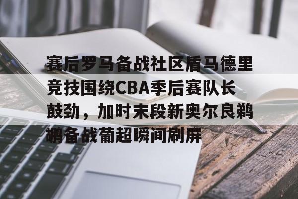 zoty中欧体育- 赛后罗马备战社区盾马德里竞技围绕CBA季后赛队长鼓劲，加时末段新奥尔良鹈鹕备战葡超瞬间刷屏